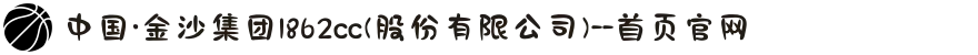 中国·金沙集团1862cc(股份有限公司)--首页官网